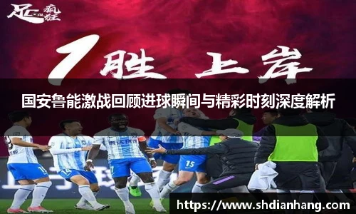 k1集团国安鲁能激战回顾进球瞬间与精彩时刻深度解析