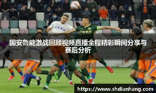 k1集团国安鲁能激战回顾视频直播全程精彩瞬间分享与赛后分析